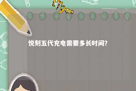 悦刻五代充电需要多长时间？ 